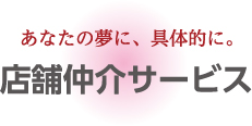 あなたの夢に、具体的に。店舗仲介サービス