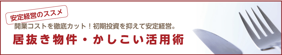 安定経営のススメ 開業コストを徹底カット！初期投資を抑えて安定経営。居抜き物件・かしこい活用術