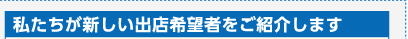私たちが新しい出店希望者をご紹介します
