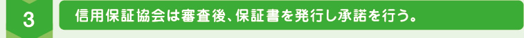 3.信用保証協会は審査後、保証書を発行し承諾を行う。 