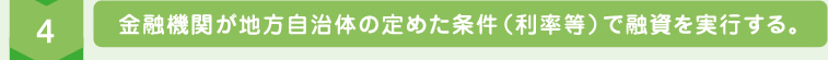 金融機関が地方自治体の定めた条件（利率等）で融資を実行する。 