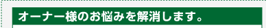 オーナー様のお悩みを解消します。