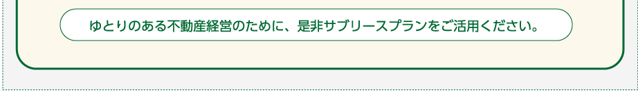 ゆとりのある不動産経営のために、是非サブリースプランをご活用ください。