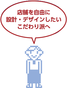 店舗を自由に設計・デザインしたいこだわり派へ