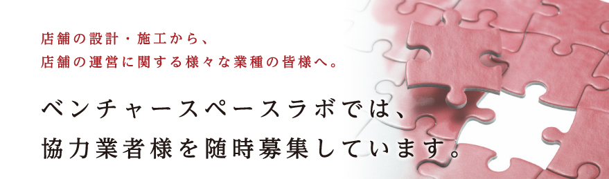 店舗の設計・施工から、店舗の運営に関する様々な業種の皆様へ。ベンチャースペースラボでは、協力業者様を随時募集しています。