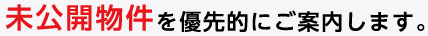 未公開物件を優先的にご案内します。