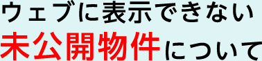 ウェブに表示できない未公開物件について