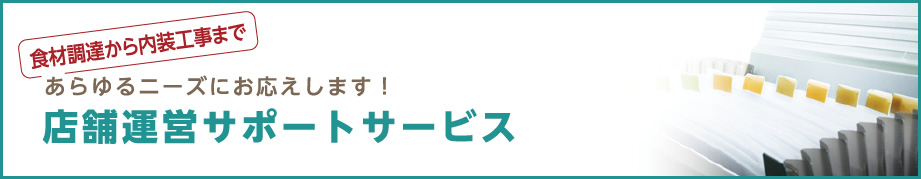 食材調達から内装工事まであらゆるニーズにお応えします！ 店舗運営サポートサービス