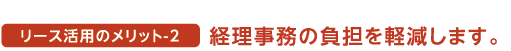 リース活用のメリット2 経理事務の負担を軽減します。