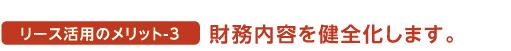 リース活用のメリット3 財務内容を健全化します。