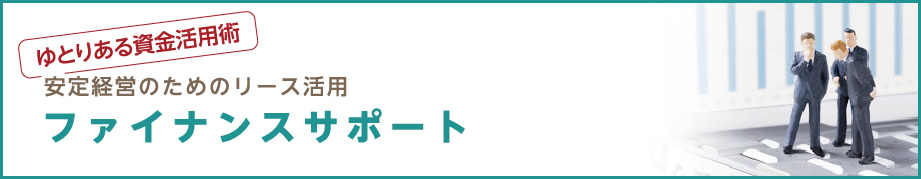 ゆとりある資金活用術 安定経営のためのリース活用 ファイナンスサポート