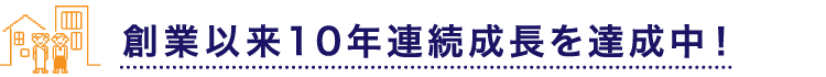 創業以来10年連続成長を達成中！