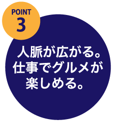 POINT3.  人脈が広がる。仕事でグルメが楽しめる。