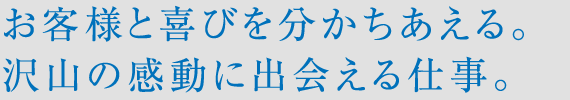 お客様と喜びを分かちあえる。沢山の感動に出会える仕事。